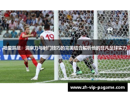 哈里凯恩：洞察力与射门技巧的完美结合解析他的非凡足球实力
