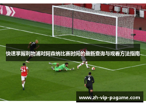 快速掌握利物浦对阿森纳比赛时间的最新查询与观看方法指南