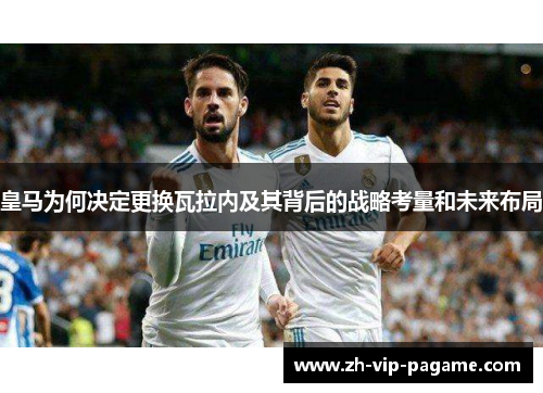 皇马为何决定更换瓦拉内及其背后的战略考量和未来布局