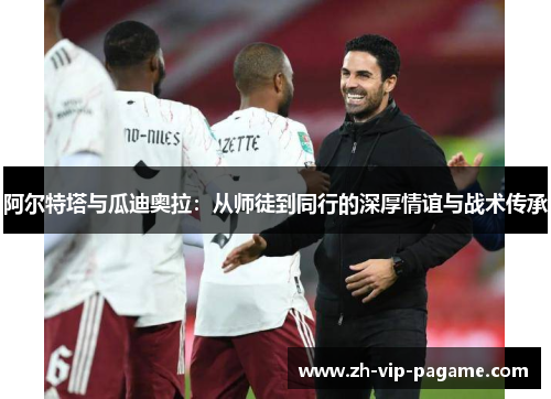 阿尔特塔与瓜迪奥拉：从师徒到同行的深厚情谊与战术传承