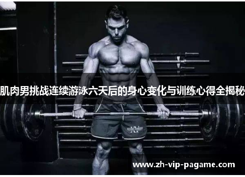 肌肉男挑战连续游泳六天后的身心变化与训练心得全揭秘