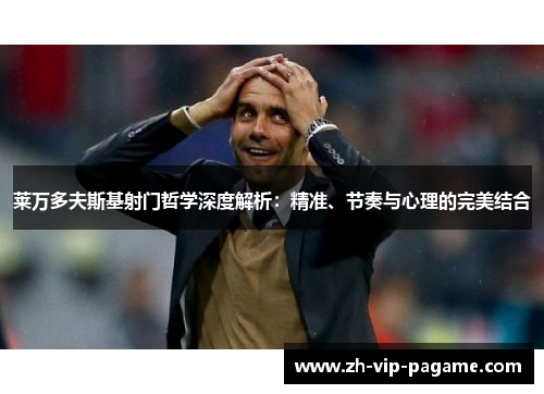 莱万多夫斯基射门哲学深度解析：精准、节奏与心理的完美结合