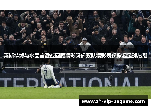 莱斯特城与水晶宫激战回顾精彩瞬间双队精彩表现掀起足球热潮