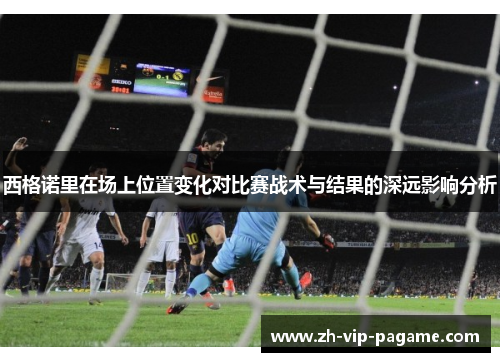 西格诺里在场上位置变化对比赛战术与结果的深远影响分析