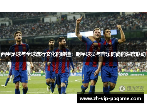 西甲足球与全球流行文化的碰撞：明星球员与音乐时尚的深度联动