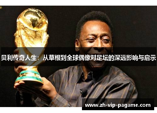 贝利传奇人生：从草根到全球偶像对足坛的深远影响与启示