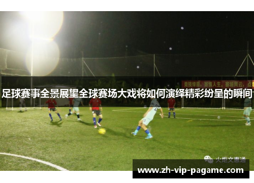 足球赛事全景展望全球赛场大戏将如何演绎精彩纷呈的瞬间