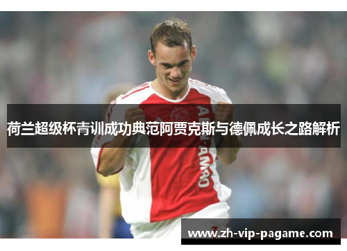 荷兰超级杯青训成功典范阿贾克斯与德佩成长之路解析