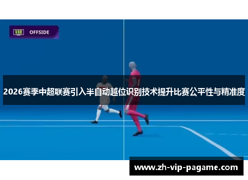 2026赛季中超联赛引入半自动越位识别技术提升比赛公平性与精准度