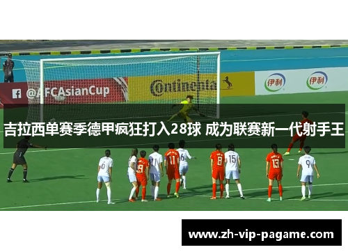 吉拉西单赛季德甲疯狂打入28球 成为联赛新一代射手王
