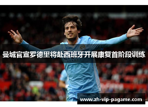 曼城官宣罗德里将赴西班牙开展康复首阶段训练