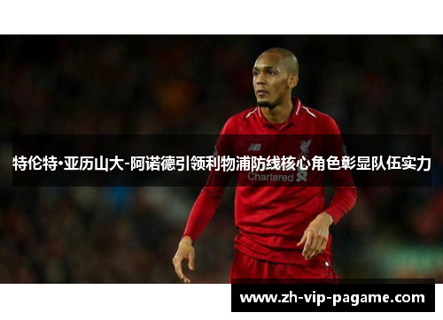 特伦特·亚历山大-阿诺德引领利物浦防线核心角色彰显队伍实力