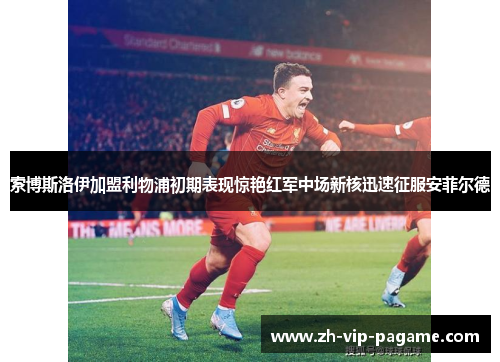 索博斯洛伊加盟利物浦初期表现惊艳红军中场新核迅速征服安菲尔德