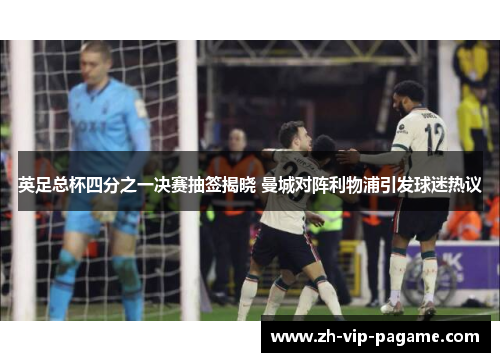 英足总杯四分之一决赛抽签揭晓 曼城对阵利物浦引发球迷热议