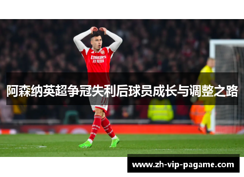 阿森纳英超争冠失利后球员成长与调整之路 阿森纳英超争冠失利后球员成长与调整之路
