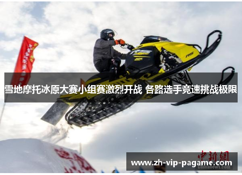 雪地摩托冰原大赛小组赛激烈开战 各路选手竞速挑战极限 雪地摩托冰原大赛小组赛激烈开战 各路选手竞速挑战极限